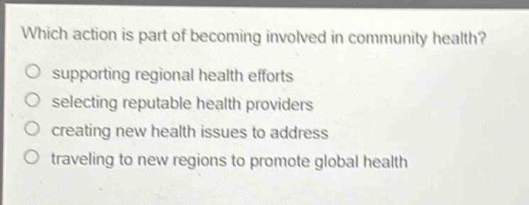which action is part of becoming involved in community health?\no supporting regional health efforts\no selecting reputable health providers\no creating new health issues to address\no traveling to new regions to promote global health