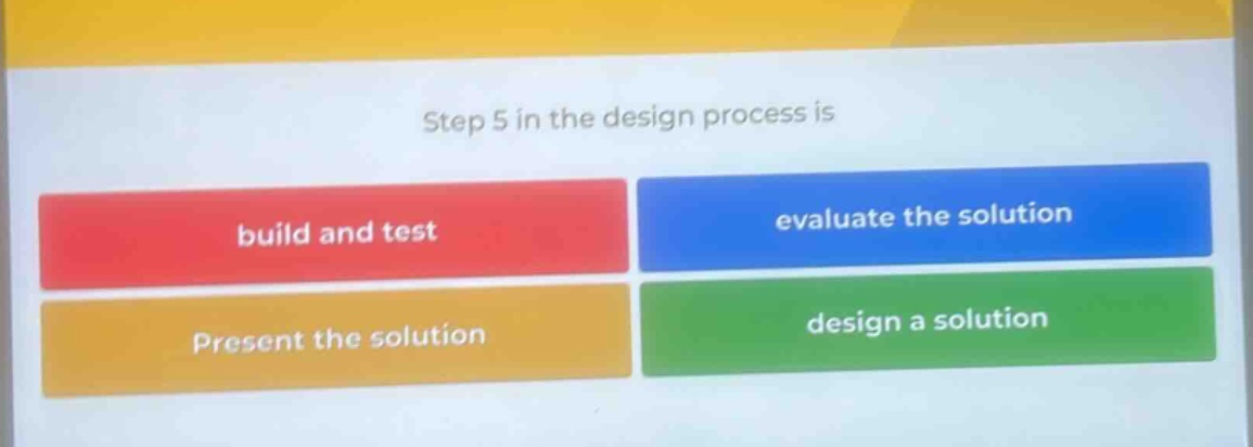 step 5 in the design process is\nbuild and test\nevaluate the solution\npresent the solution\ndesign a solution