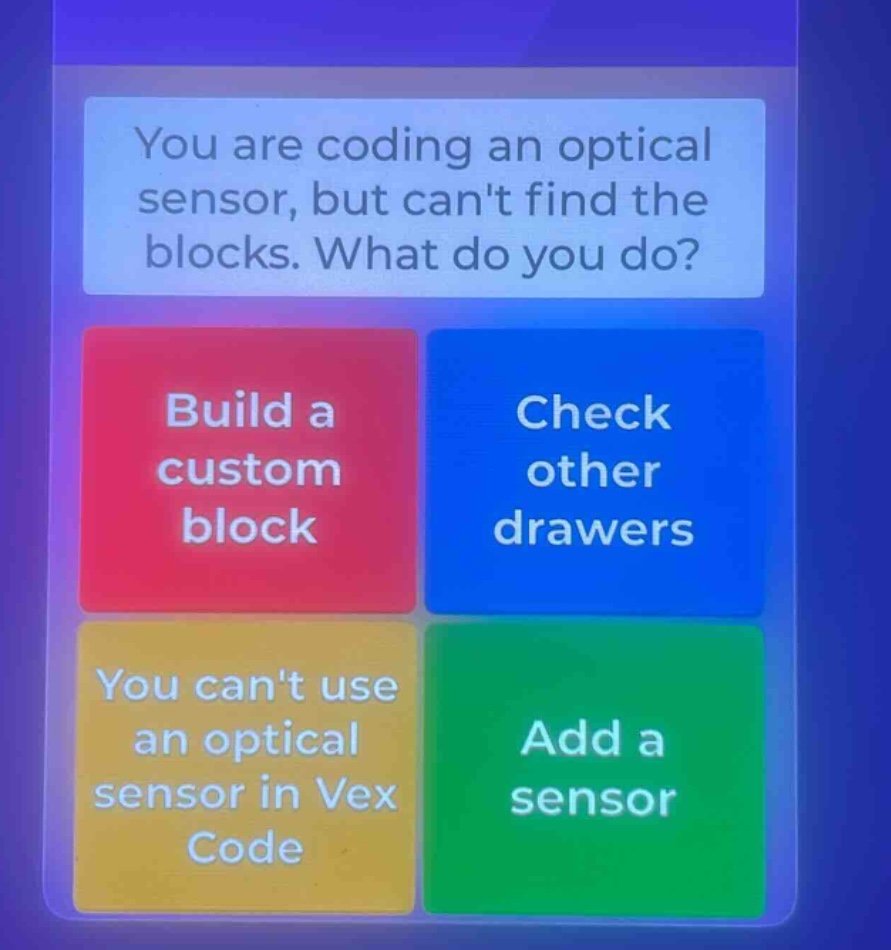 you are coding an optical sensor, but cant find the blocks. what do you do? build a custom block check other drawers you cant use an optical sensor in vex code add a sensor
