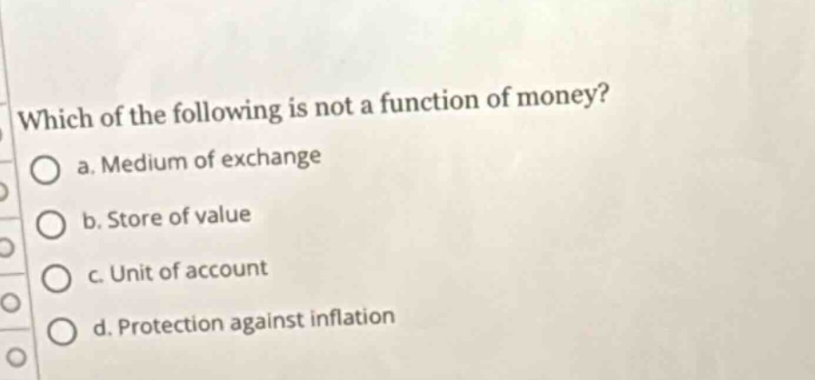 which of the following is not a function of money?\no a. medium of exchange\no b. store of value\no c. unit of account\no d. protection against inflation