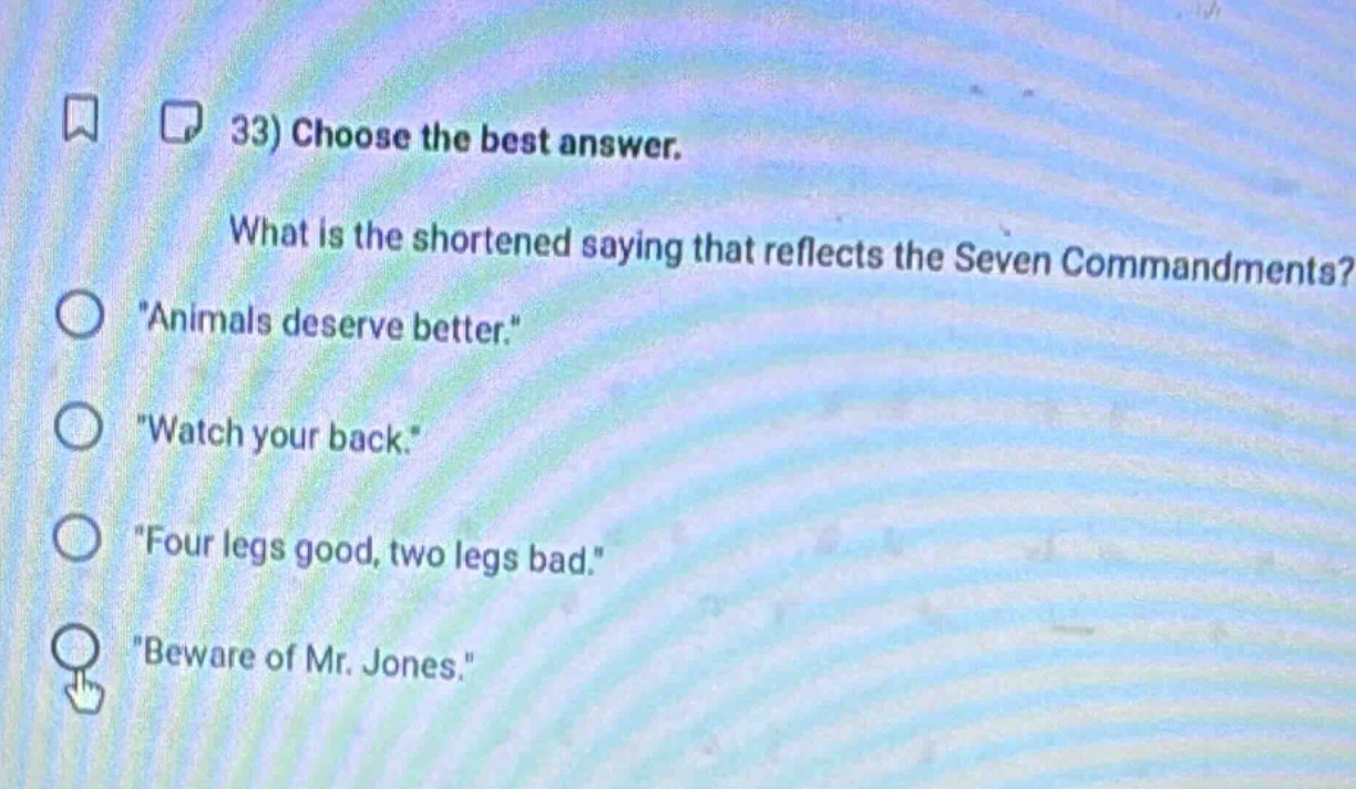 33) choose the best answer. what is the shortened saying that reflects the seven commandments? animals deserve better. watch your back. four legs good, two legs bad. beware of mr. jones.