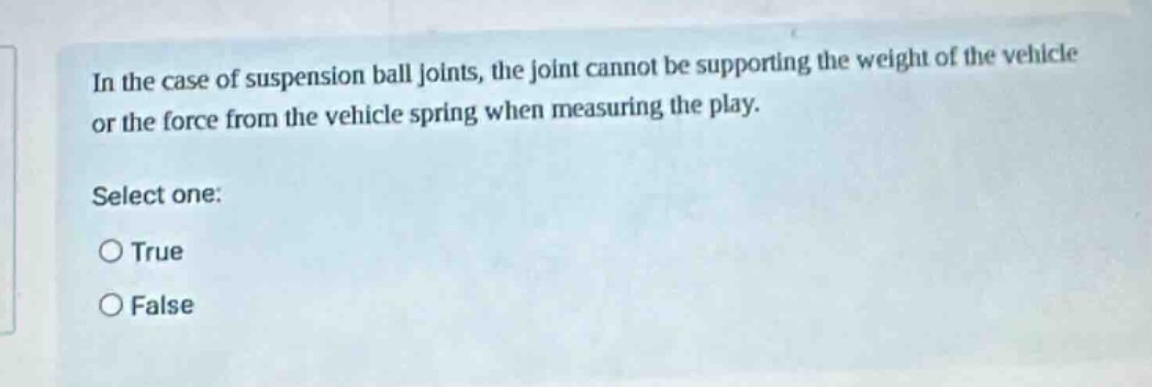 in the case of suspension ball joints, the joint cannot be supporting the weight of the vehicle or the force from the vehicle spring when measuring the play. select one: true false