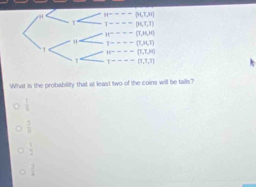 what is the probability that at least two of the coins will be tails?\n1/8\n3/8\n1/2\n3/4