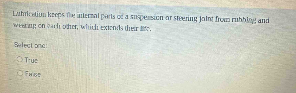 lubrication keeps the internal parts of a suspension or steering joint from rubbing and wearing on each other, which extends their life. select one: true false