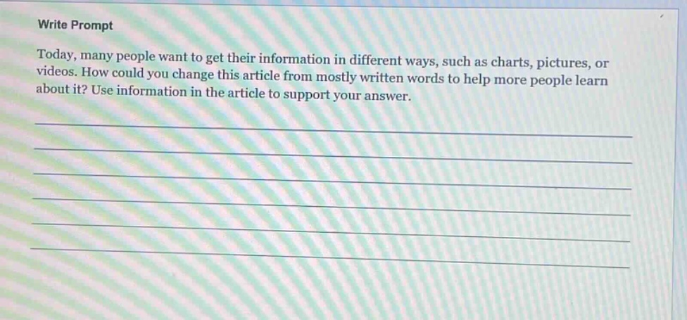 write prompt\ntoday, many people want to get their information in different ways, such as charts, pictures, or videos. how could you change this article from mostly written words to help more people learn about it? use information in the article to support your answer.