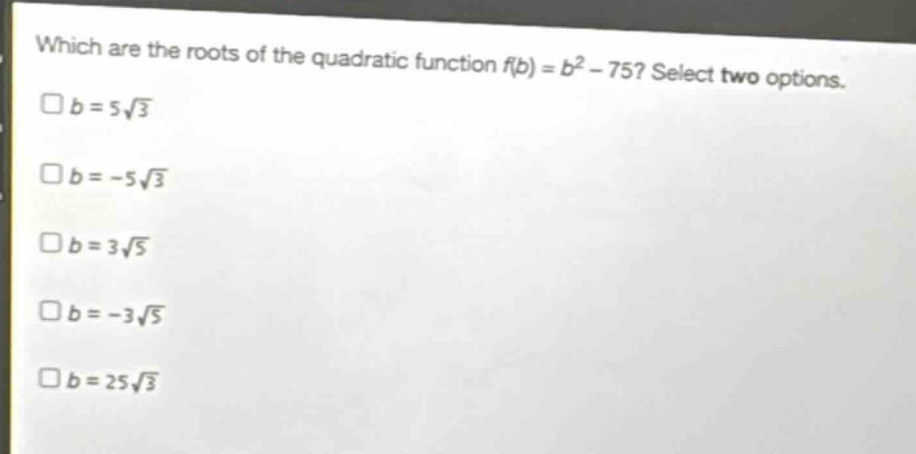 which are the roots of the quadratic function f(b) = b² - 75? select two options.\nb = 5√3\nb = -5√3\nb = 3√5\nb = -3√5\nb = 25√3