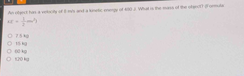an object has a velocity of 8 m/s and a kinetic energy of 480 j. what is the mass of the object? (formula: $ke=\frac{1}{2}mv^{2}$)\no 7.5 kg\no 15 kg\no 60 kg\no 120 kg