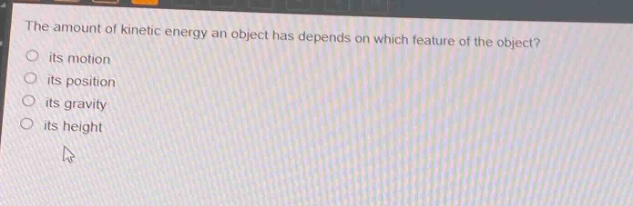 the amount of kinetic energy an object has depends on which feature of the object?\nits motion\nits position\nits gravity\nits height