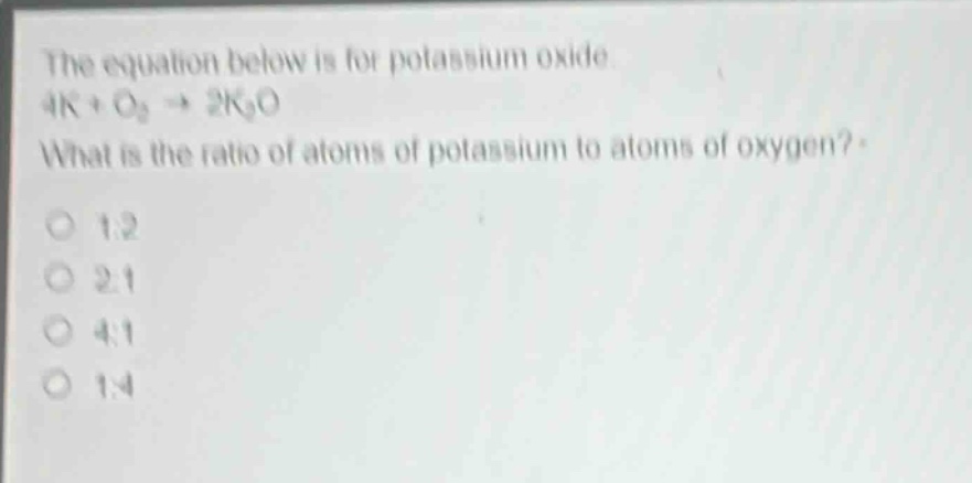 the equation below is for potassium oxide. 4k + o₂ → 2k₂o. what is the ratio of atoms of potassium to atoms of oxygen? 1:2 2:1 4:1 1:4