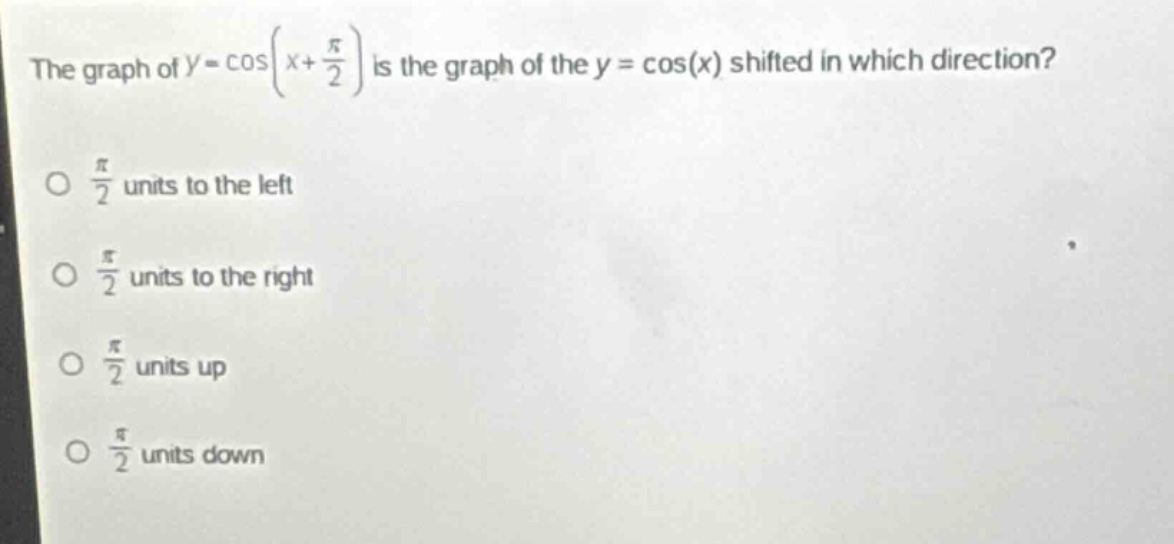 the graph of $y = \\cos(x+\frac{\\pi}{2})$ is the graph of the $y = \\cos(x)$ shifted in which direction?\n$\\frac{\\pi}{2}$ units to the left\n$\\frac{\\pi}{2}$ units to the right\n$\\frac{\\pi}{2}$ units up\n$\\frac{\\pi}{2}$ units down