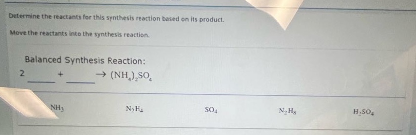 determine the reactants for this synthesis reaction based on its product. move the reactants into the synthesis reaction. balanced synthesis reaction: 2 ___ + ___ → (nh₄)₂so₄ nh₃ n₂h₄ so₄ n₂h₈ h₂so₄