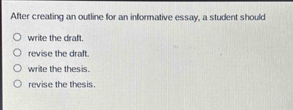 after creating an outline for an informative essay, a student should\nwrite the draft.\nrevise the draft.\nwrite the thesis.\nrevise the thesis.