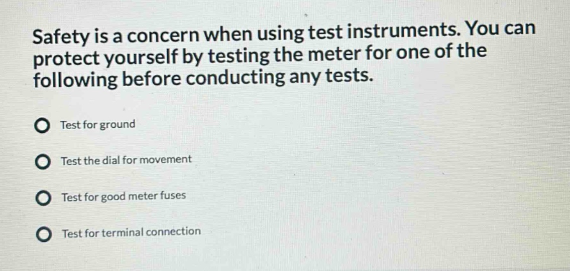 safety is a concern when using test instruments. you can protect yourself by testing the meter for one of the following before conducting any tests.\ntest for ground\ntest the dial for movement\ntest for good meter fuses\ntest for terminal connection