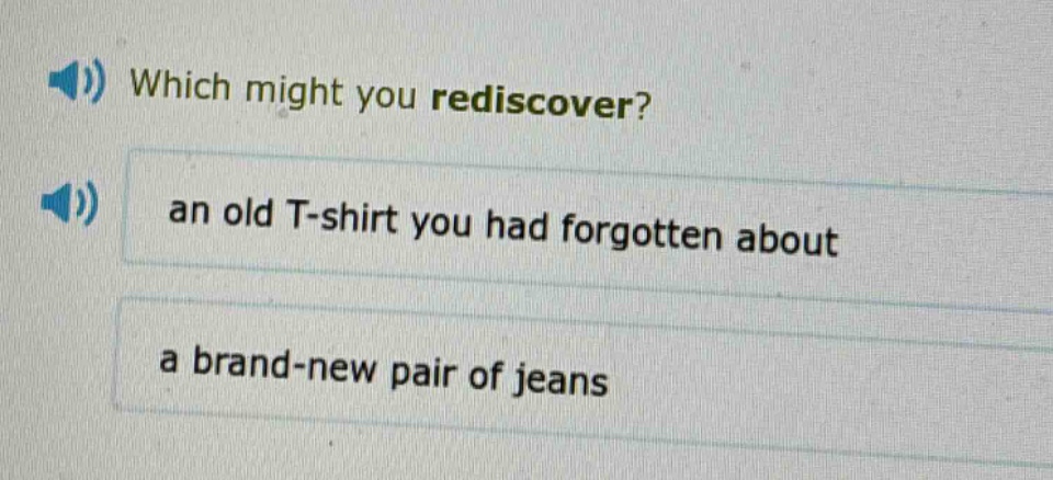 which might you rediscover?\nan old t - shirt you had forgotten about\na brand - new pair of jeans