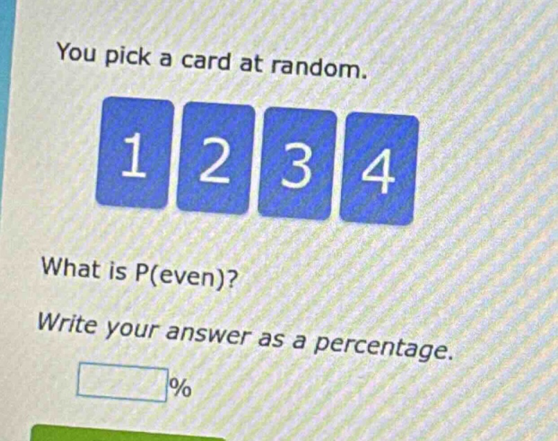 you pick a card at random. 1 2 3 4 what is p(even)? write your answer as a percentage. %