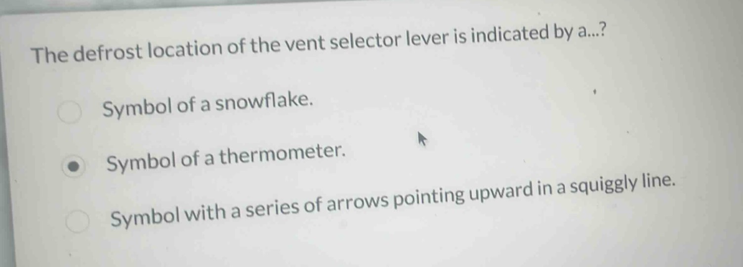 the defrost location of the vent selector lever is indicated by a...?\nsymbol of a snowflake.\nsymbol of a thermometer.\nsymbol with a series of arrows pointing upward in a squiggly line.