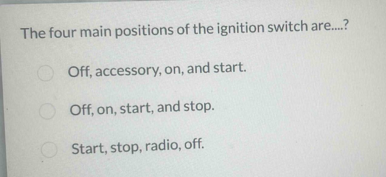the four main positions of the ignition switch are....?\noff, accessory, on, and start.\noff, on, start, and stop.\nstart, stop, radio, off.