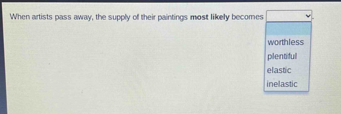 when artists pass away, the supply of their paintings most likely becomes\nworthless\nplentiful\nelastic\ninelastic
