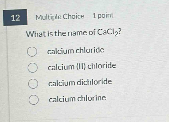 12 multiple choice 1 point what is the name of cacl₂? calcium chloride calcium (ii) chloride calcium dichloride calcium chlorine