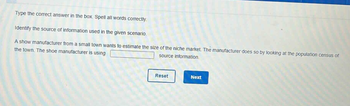 type the correct answer in the box. spell all words correctly. identify the source of information used in the given scenario. a shoe manufacturer from a small town wants to estimate the size of the niche market. the manufacturer does so by looking at the population census of the town. the shoe manufacturer is using source information.