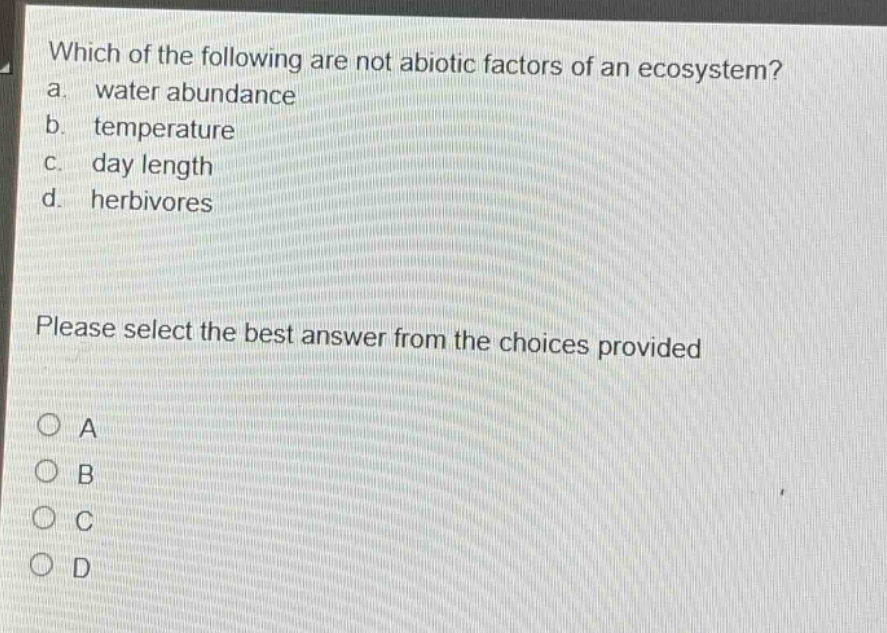 which of the following are not abiotic factors of an ecosystem? a. water abundance b. temperature c. day length d. herbivores please select the best answer from the choices provided