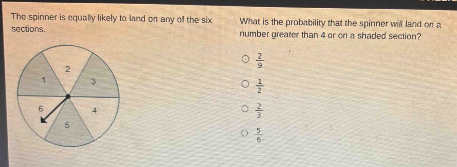 the spinner is equally likely to land on any of the six sections. what is the probability that the spinner will land on a number greater than 4 or on a shaded section? $\frac{2}{9}$ $\frac{1}{2}$ $\frac{2}{3}$ $\frac{5}{6}$