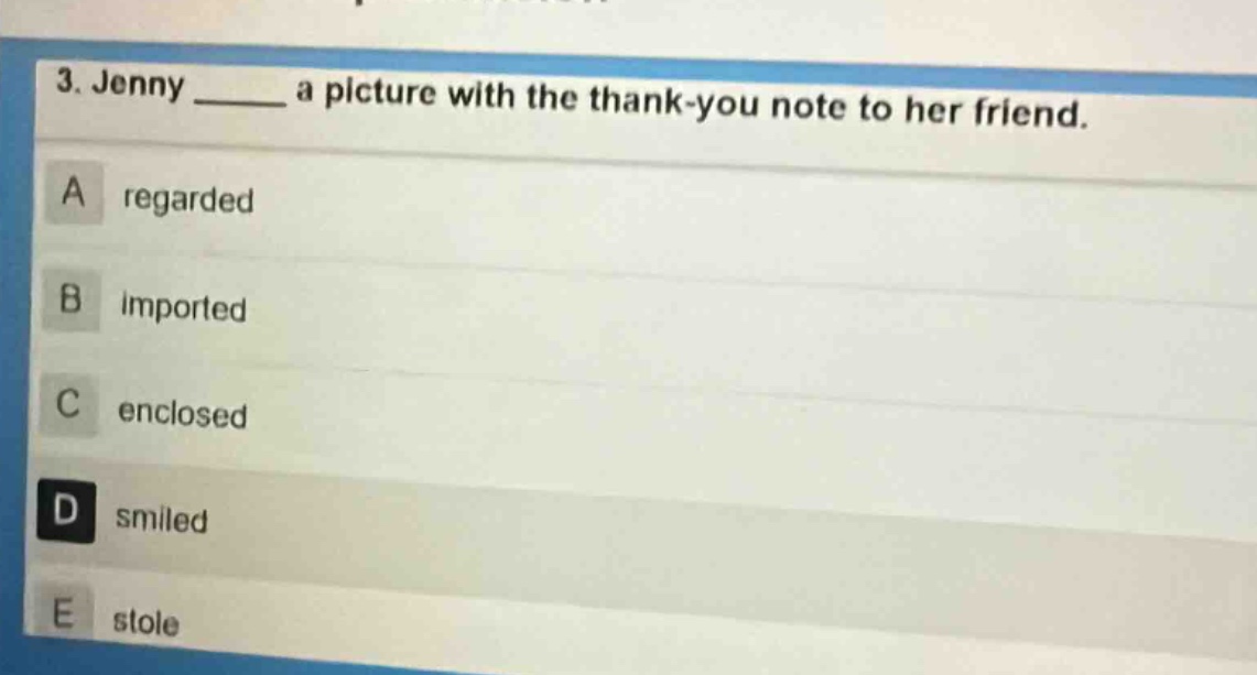3. jenny ______ a picture with the thank - you note to her friend.\na regarded\nb imported\nc enclosed\nd smiled\ne stole