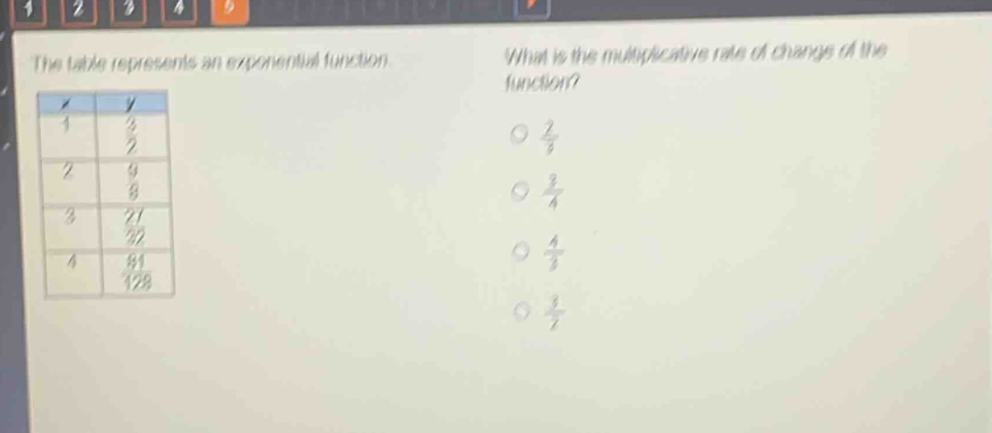 the table represents an exponential function. what is the multiplicative rate of change of the function?\n|x|y|\n|1|3/2|\n|2|9/8|\n|3|27/32|\n|4|81/128|\noptions: 2/3, 3/4, 4/3, 3/2