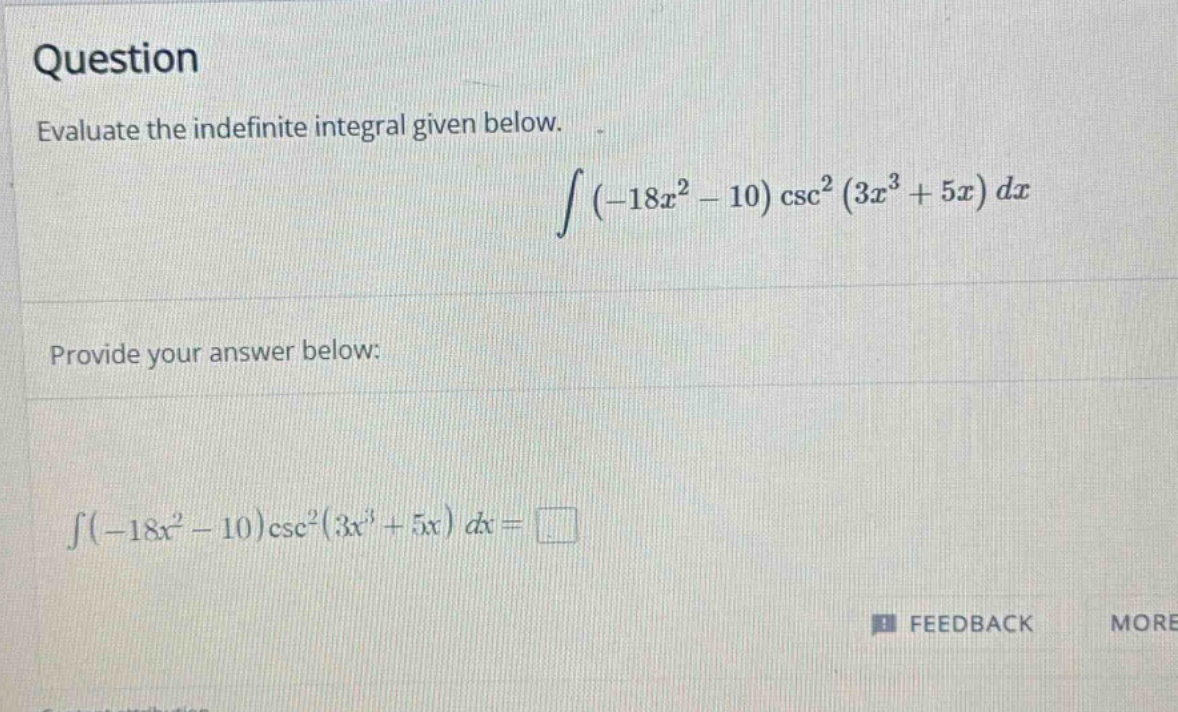 question\nevaluate the indefinite integral given below.\n int (-18x^{2}-10)csc^{2}(3x^{3}+5x)dx \nprovide your answer below:\n int (-18x^{2}-10)csc^{2}(3x^{3}+5x)dx=square