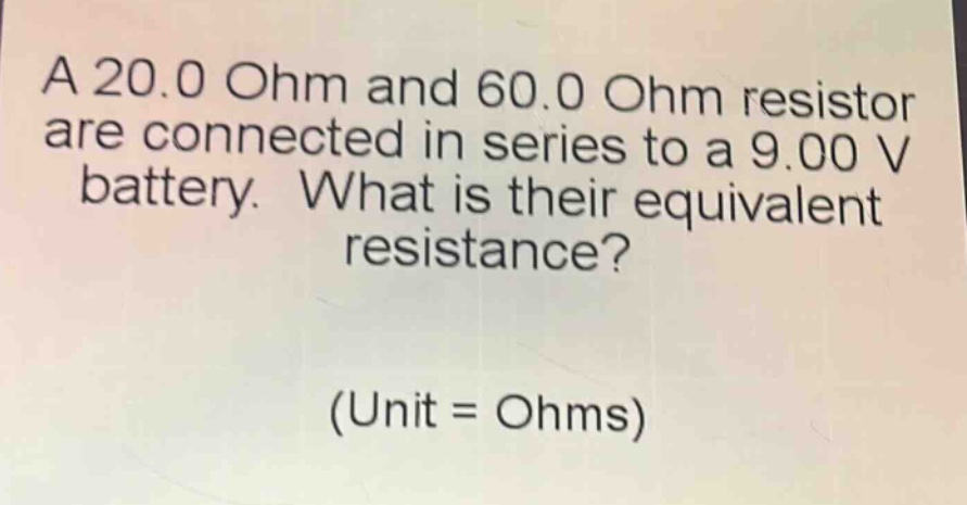 a 20.0 ohm and 60.0 ohm resistor are connected in series to a 9.00 v battery. what is their equivalent resistance? (unit = ohms)