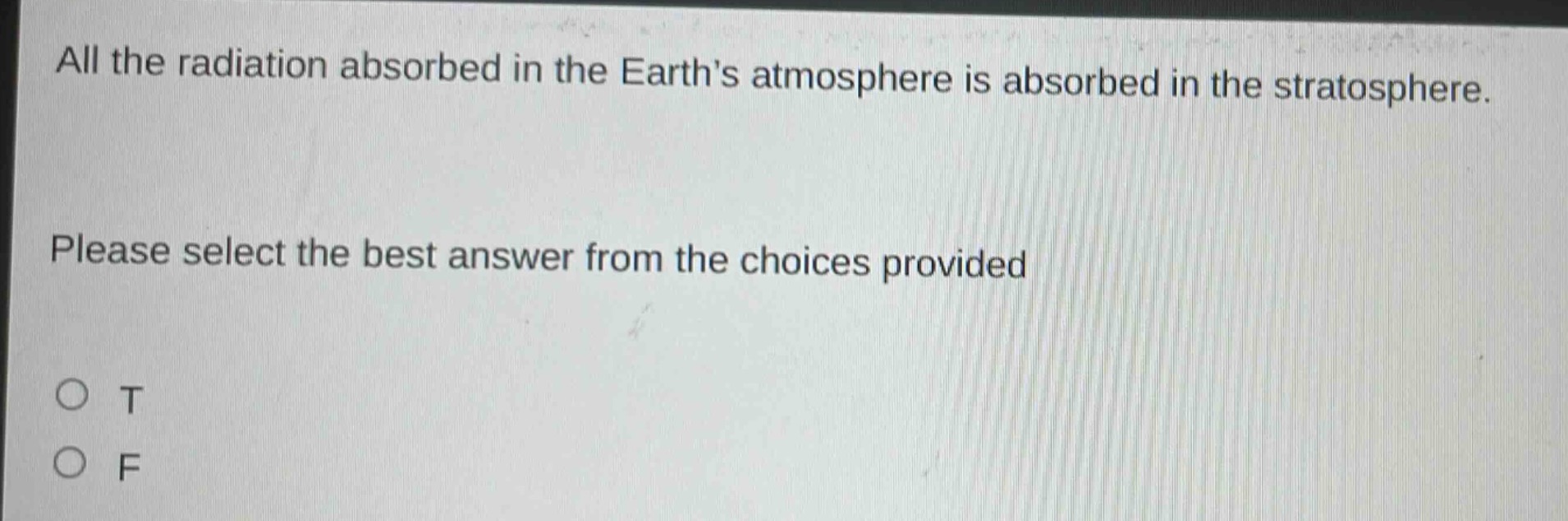 all the radiation absorbed in the earths atmosphere is absorbed in the stratosphere. please select the best answer from the choices provided\no t\no f