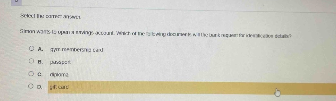 select the correct answer. simon wants to open a savings account. which of the following documents will the bank request for identification details? a. gym membership card b. passport c. diploma d. gift card