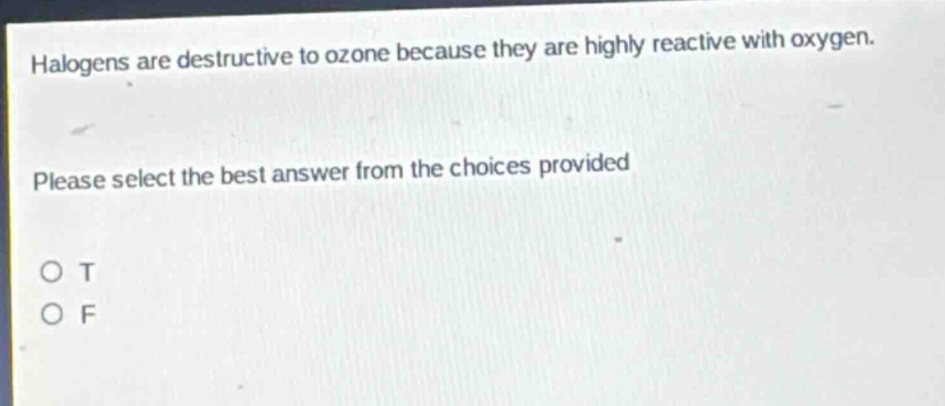 halogens are destructive to ozone because they are highly reactive with oxygen. please select the best answer from the choices provided o t o f