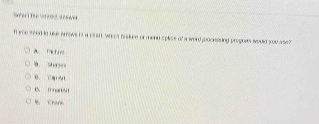 select the correct answer.\nif you need to use arrows in a chart, which feature or menu option of a word - processing program would you use?\na. picture\nb. shapes\nc. clip art\nd. smartart\ne. charts