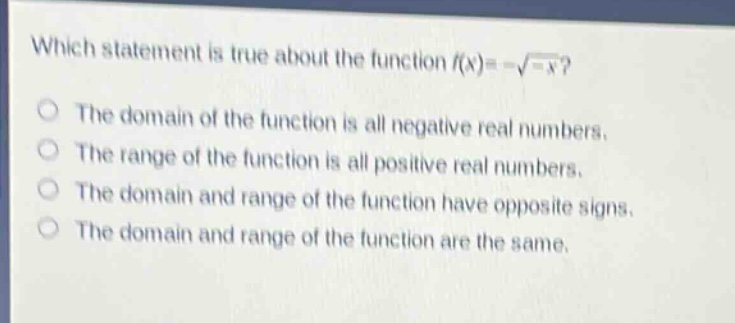which statement is true about the function $f(x)=-sqrt{-x}$?\nthe domain of the function is all negative real numbers.\nthe range of the function is all positive real numbers.\nthe domain and range of the function have opposite signs.\nthe domain and range of the function are the same.