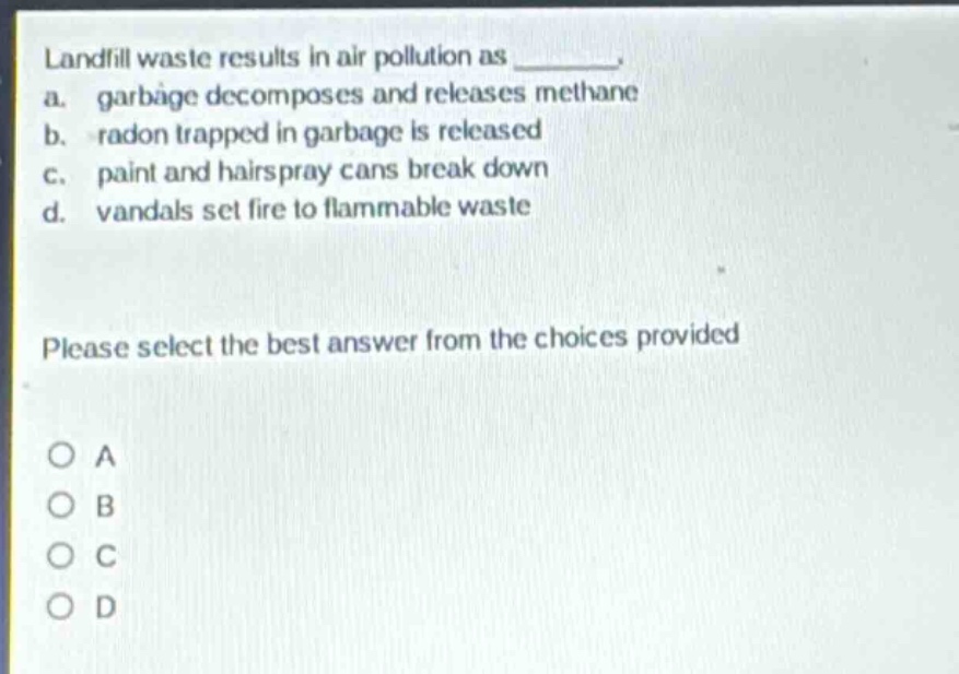 landfill waste results in air pollution as ________. a. garbage decomposes and releases methane b. radon trapped in garbage is released c. paint and hairspray cans break down d. vandals set fire to flammable waste please select the best answer from the choices provided