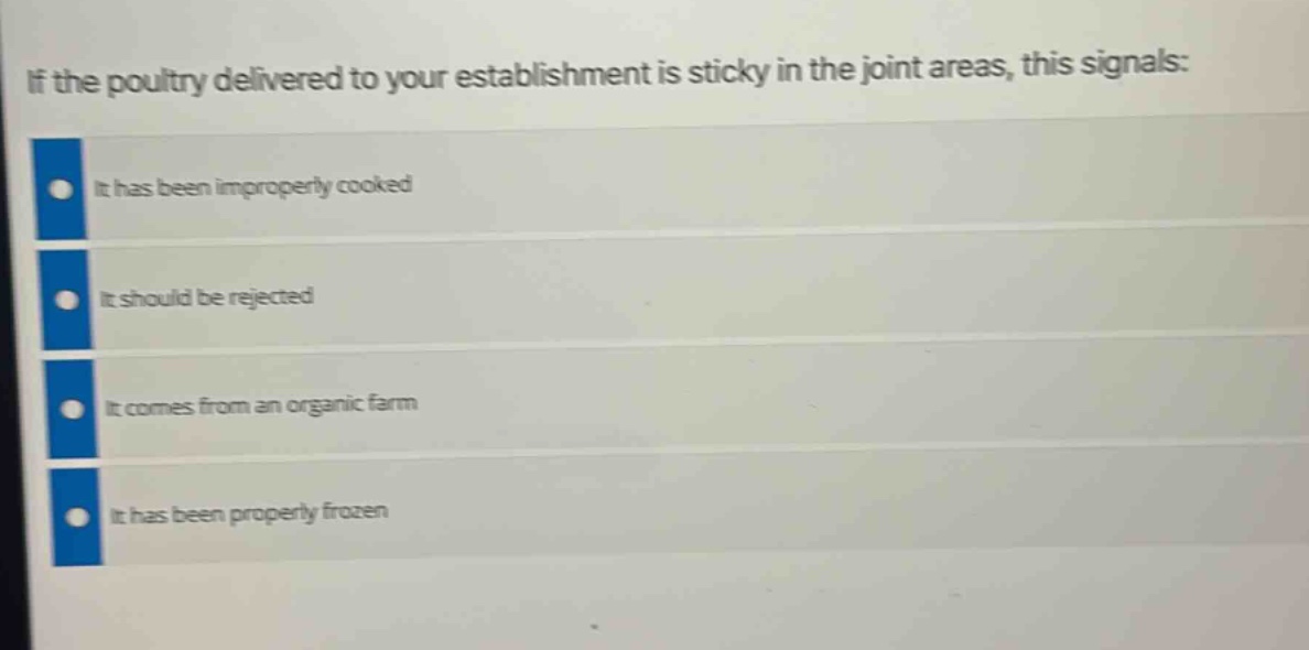 if the poultry delivered to your establishment is sticky in the joint areas, this signals:\nit has been improperly cooked\nit should be rejected\nit comes from an organic farm\nit has been properly frozen