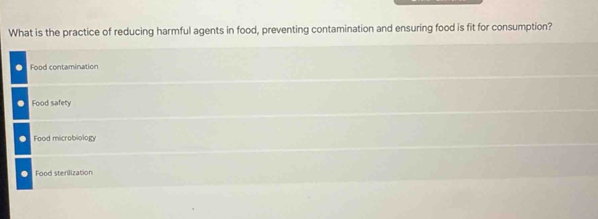 what is the practice of reducing harmful agents in food, preventing contamination and ensuring food is fit for consumption?\nfood contamination\nfood safety\nfood microbiology\nfood sterilization