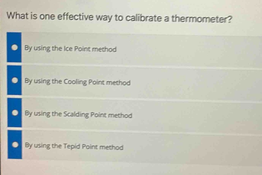 what is one effective way to calibrate a thermometer?\nby using the ice point method\nby using the cooling point method\nby using the scalding point method\nby using the tepid point method