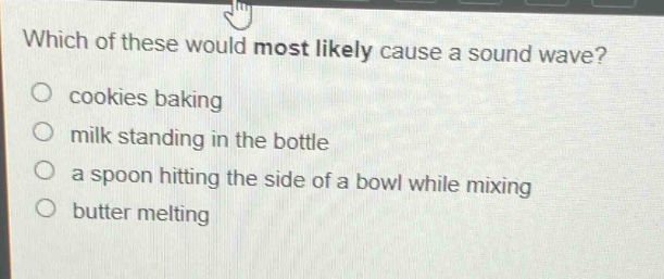 which of these would most likely cause a sound wave?\no cookies baking\no milk standing in the bottle\no a spoon hitting the side of a bowl while mixing\no butter melting