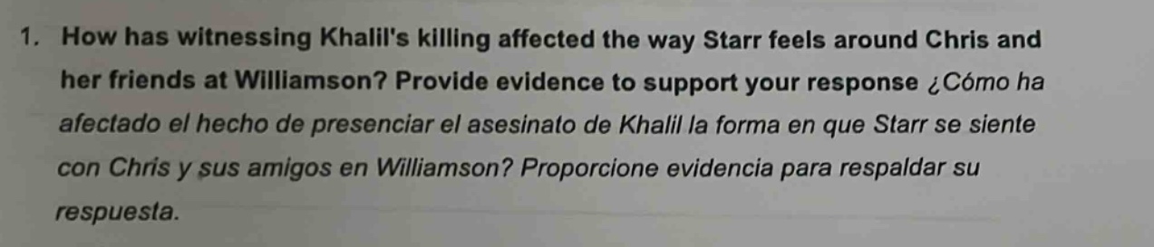 1. how has witnessing khalils killing affected the way starr feels around chris and her friends at williamson? provide evidence to support your response ¿cómo ha afectado el hecho de presenciar el asesinato de khalil la forma en que starr se siente con chris y sus amigos en williamson? proporcione evidencia para respaldar su respuesta.