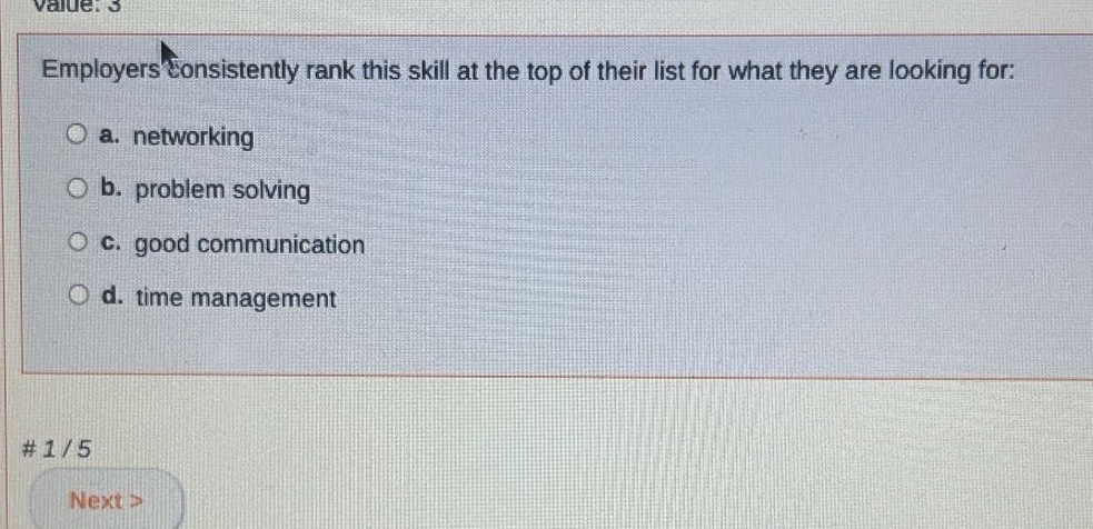 employers consistently rank this skill at the top of their list for what they are looking for:\n○ a. networking\n○ b. problem solving\n○ c. good communication\n○ d. time management