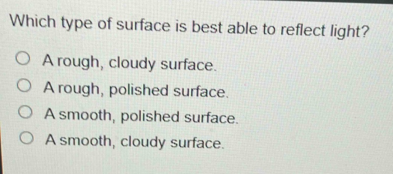 which type of surface is best able to reflect light?\na rough, cloudy surface.\na rough, polished surface.\na smooth, polished surface.\na smooth, cloudy surface.