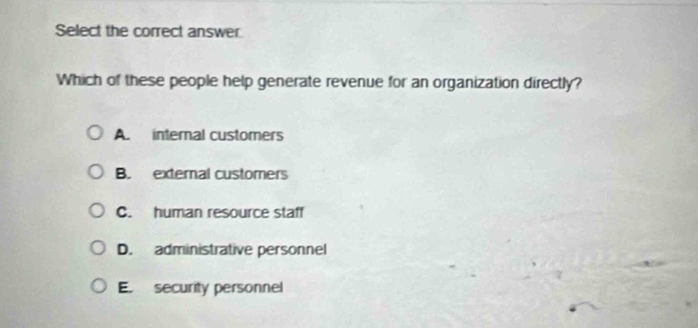 select the correct answer. which of these people help generate revenue for an organization directly? a. internal customers b. external customers c. human resource staff d. administrative personnel e. security personnel