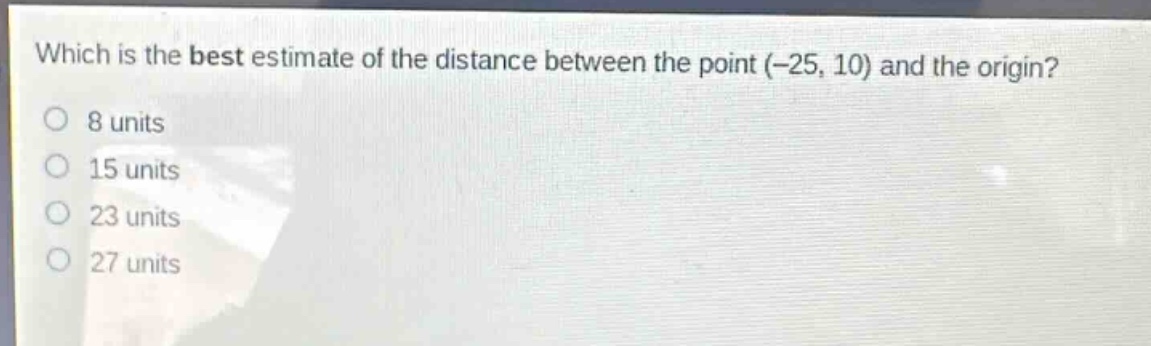 which is the best estimate of the distance between the point (-25, 10) and the origin?\n8 units\n15 units\n23 units\n27 units
