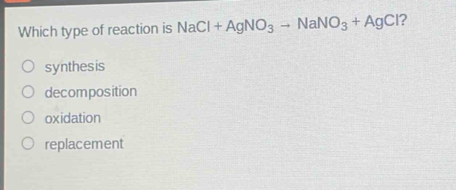 which type of reaction is nacl + agno₃ → nano₃ + agcl?\no synthesis\no decomposition\no oxidation\no replacement