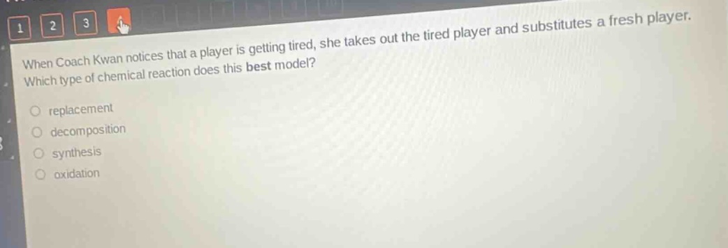 when coach kwan notices that a player is getting tired, she takes out the tired player and substitutes a fresh player. which type of chemical reaction does this best model? replacement decomposition synthesis oxidation