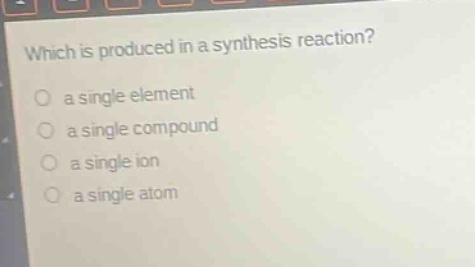 which is produced in a synthesis reaction?\no a single element\no a single compound\no a single ion\no a single atom