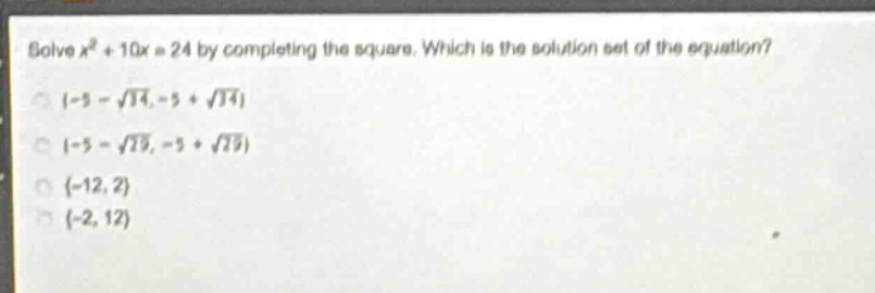 solve $x^{2}+10x = 24$ by completing the square. which is the solution set of the equation?\n{-5 - $sqrt{34}$,-5 + $sqrt{34}$}\n{-5 - $sqrt{29}$,-5 + $sqrt{29}$}\n{-12,2}\n{-2,12}