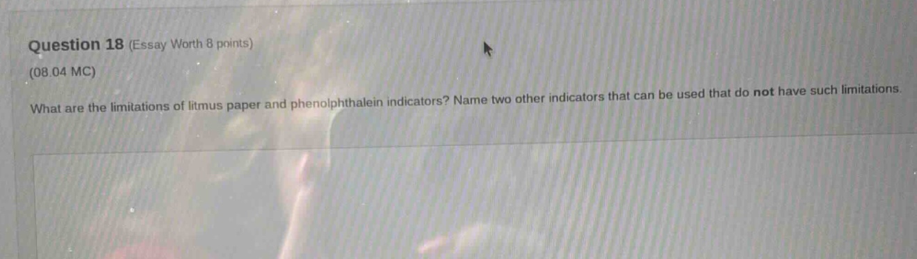 question 18 (essay worth 8 points)\n(08.04 mc)\nwhat are the limitations of litmus paper and phenolphthalein indicators? name two other indicators that can be used that do not have such limitations.